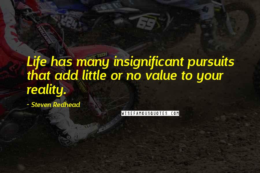 Steven Redhead Quotes: Life has many insignificant pursuits that add little or no value to your reality.