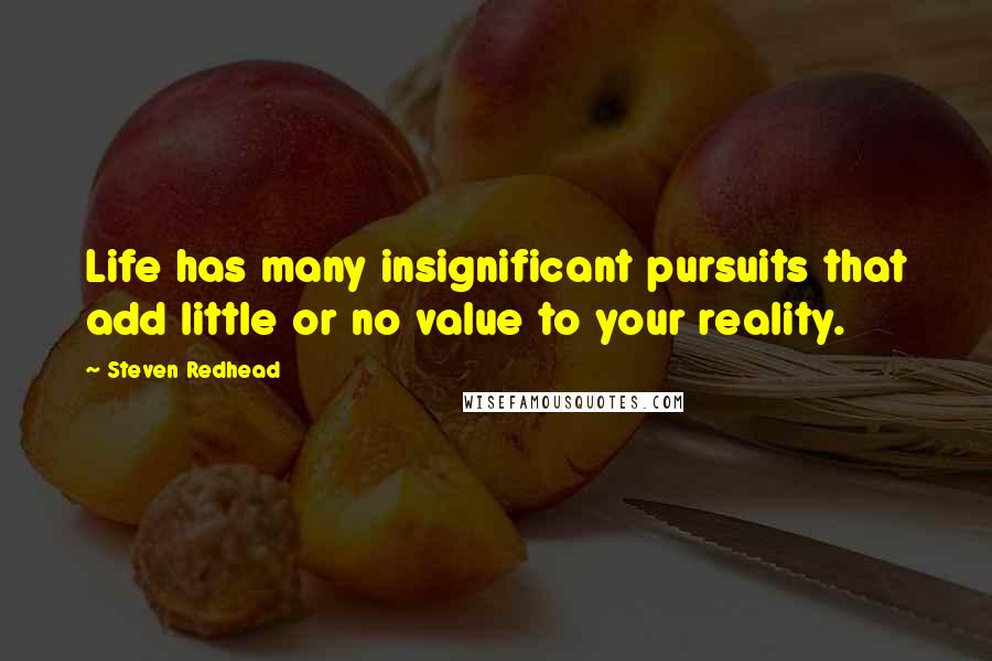 Steven Redhead Quotes: Life has many insignificant pursuits that add little or no value to your reality.