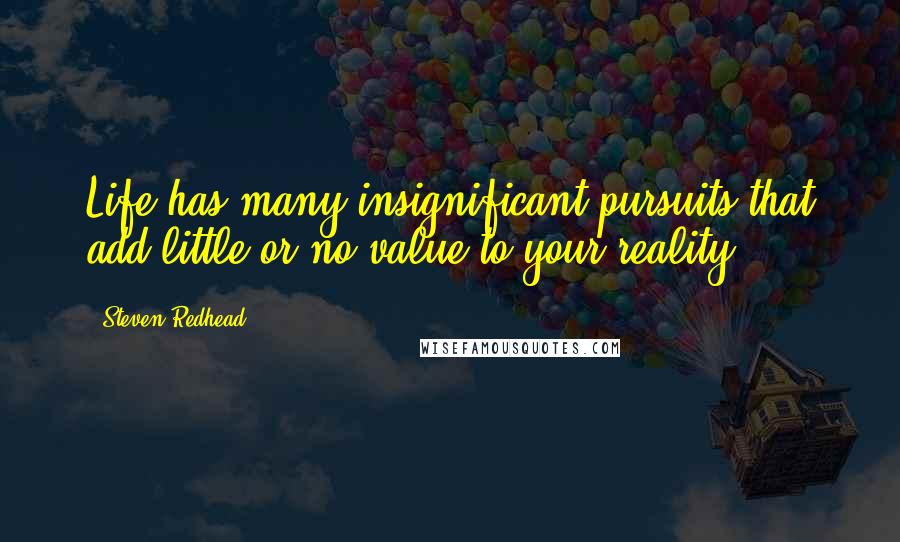 Steven Redhead Quotes: Life has many insignificant pursuits that add little or no value to your reality.