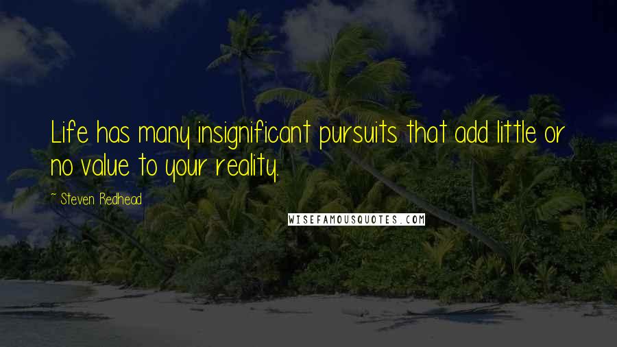 Steven Redhead Quotes: Life has many insignificant pursuits that add little or no value to your reality.