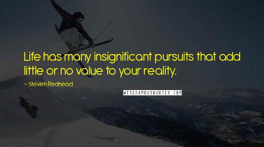 Steven Redhead Quotes: Life has many insignificant pursuits that add little or no value to your reality.