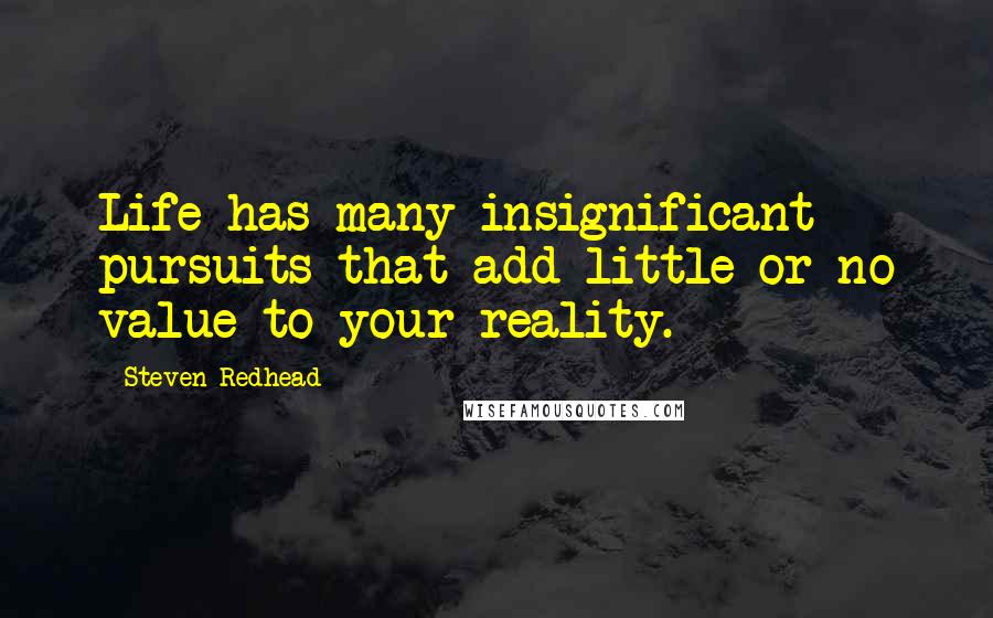 Steven Redhead Quotes: Life has many insignificant pursuits that add little or no value to your reality.