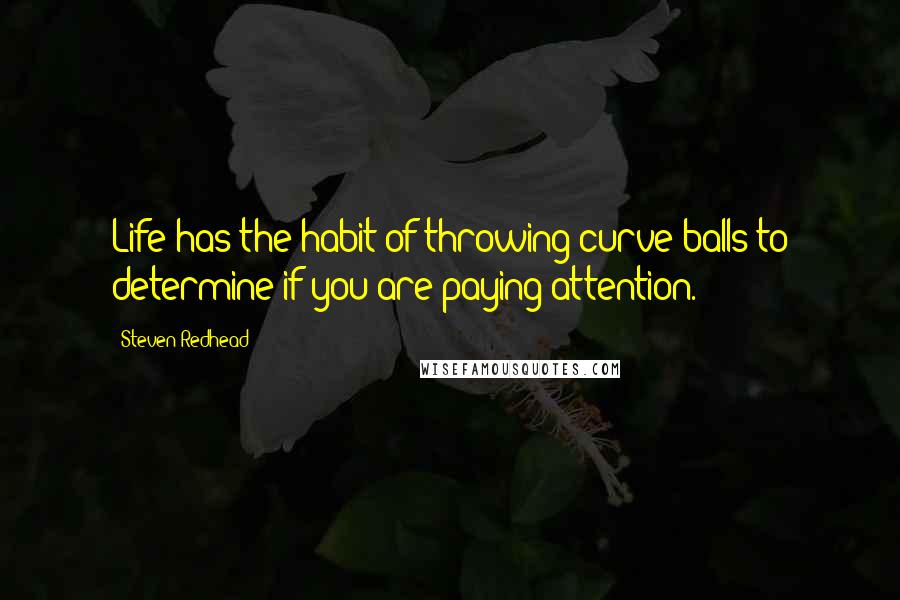 Steven Redhead Quotes: Life has the habit of throwing curve balls to determine if you are paying attention.