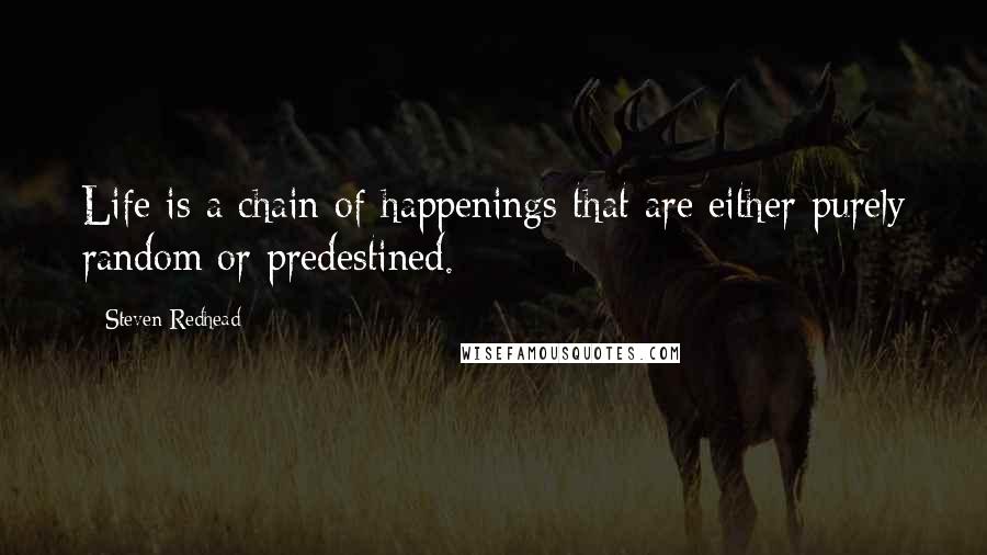 Steven Redhead Quotes: Life is a chain of happenings that are either purely random or predestined.