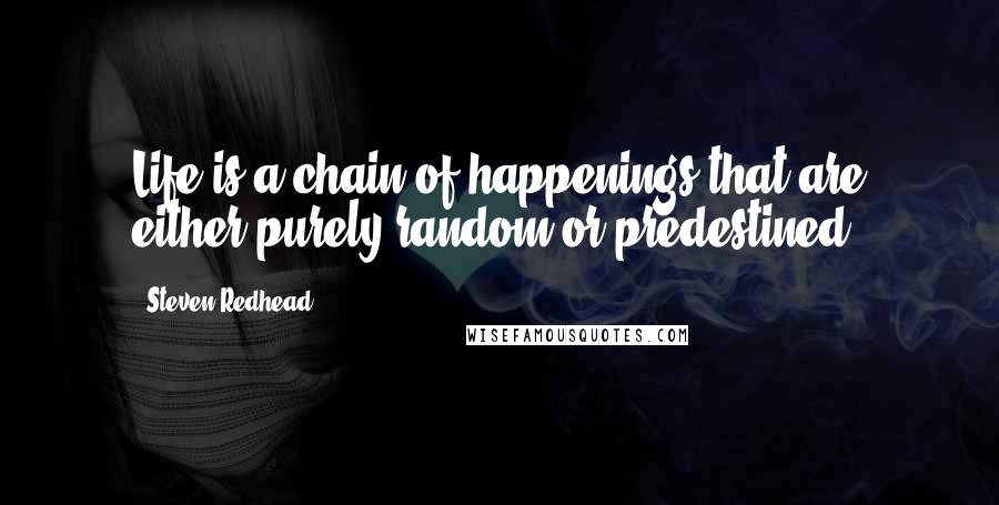 Steven Redhead Quotes: Life is a chain of happenings that are either purely random or predestined.