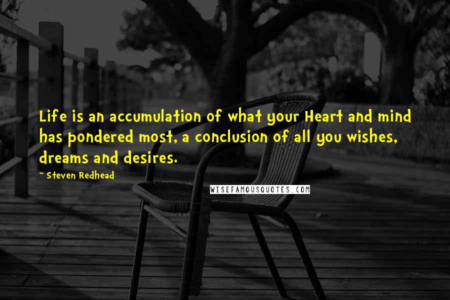 Steven Redhead Quotes: Life is an accumulation of what your Heart and mind has pondered most, a conclusion of all you wishes, dreams and desires.