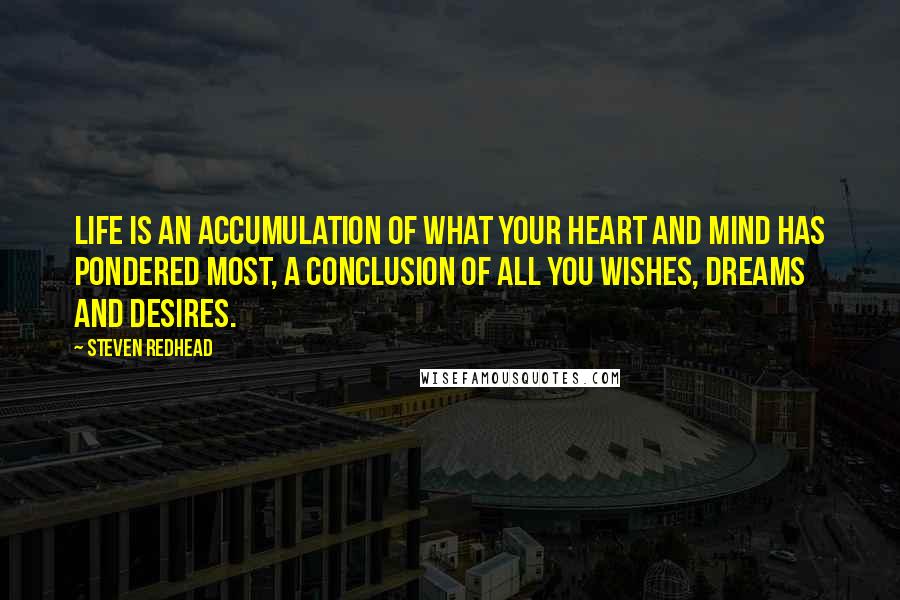 Steven Redhead Quotes: Life is an accumulation of what your Heart and mind has pondered most, a conclusion of all you wishes, dreams and desires.
