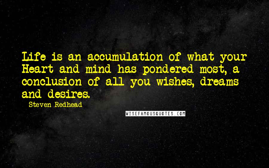 Steven Redhead Quotes: Life is an accumulation of what your Heart and mind has pondered most, a conclusion of all you wishes, dreams and desires.