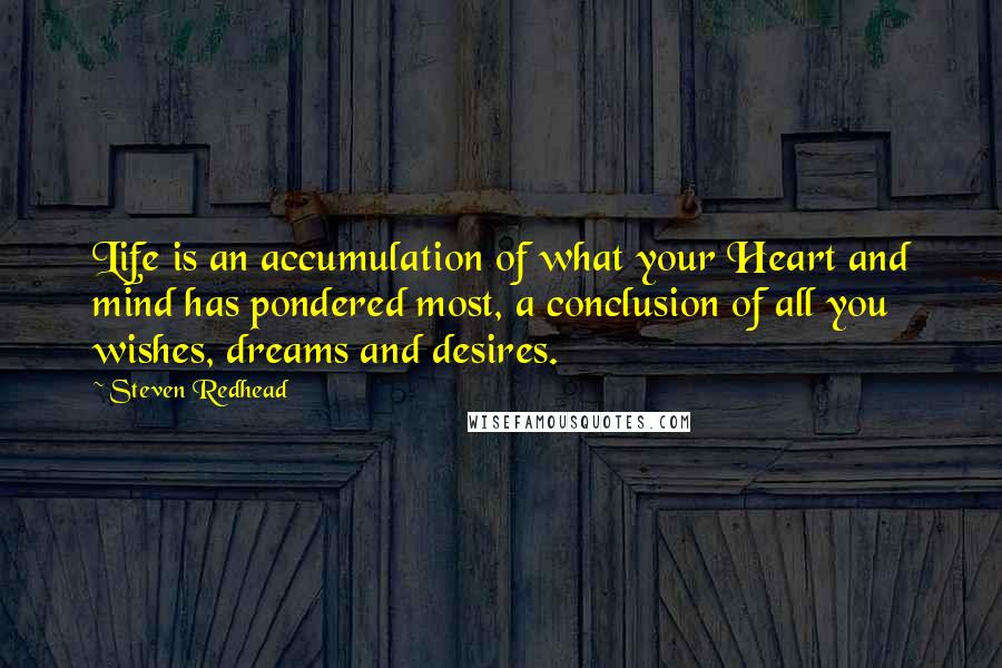 Steven Redhead Quotes: Life is an accumulation of what your Heart and mind has pondered most, a conclusion of all you wishes, dreams and desires.