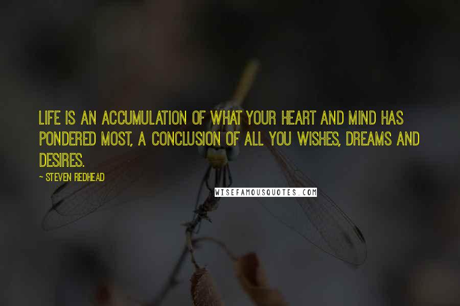 Steven Redhead Quotes: Life is an accumulation of what your Heart and mind has pondered most, a conclusion of all you wishes, dreams and desires.