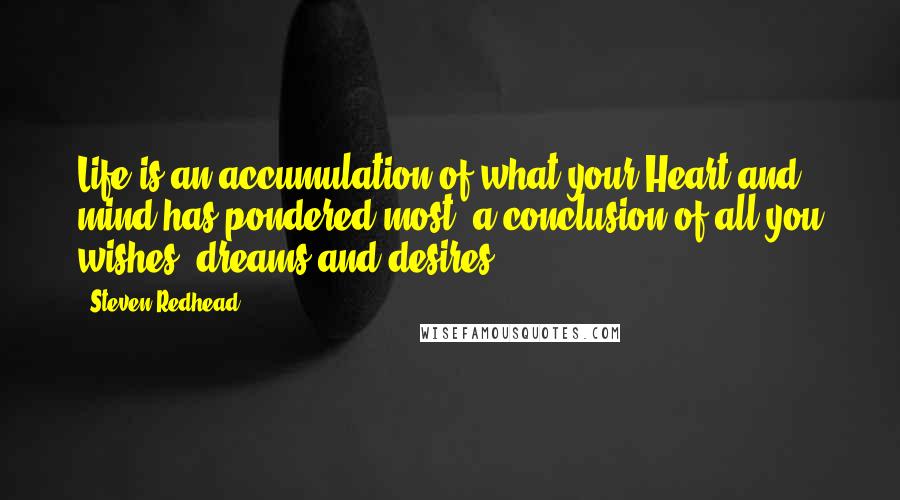 Steven Redhead Quotes: Life is an accumulation of what your Heart and mind has pondered most, a conclusion of all you wishes, dreams and desires.