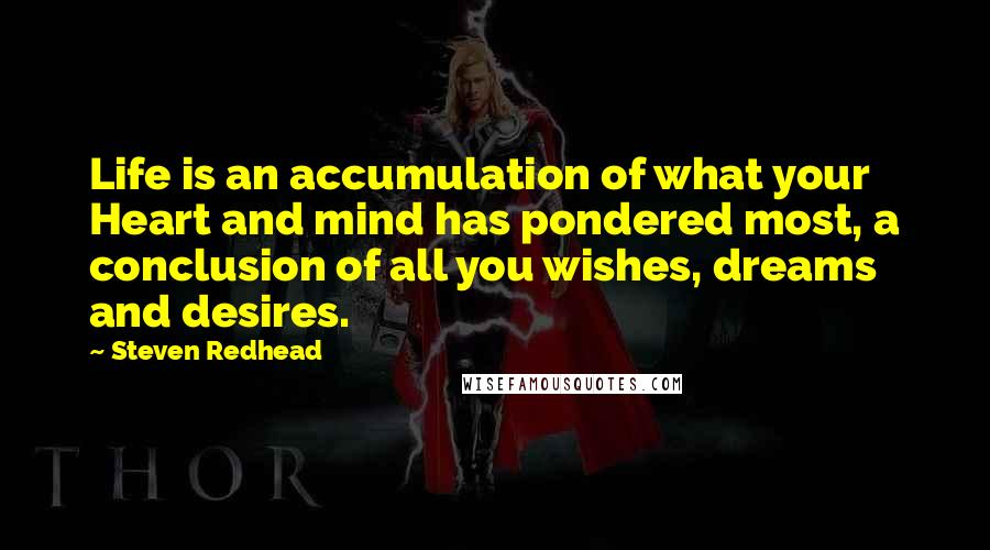 Steven Redhead Quotes: Life is an accumulation of what your Heart and mind has pondered most, a conclusion of all you wishes, dreams and desires.