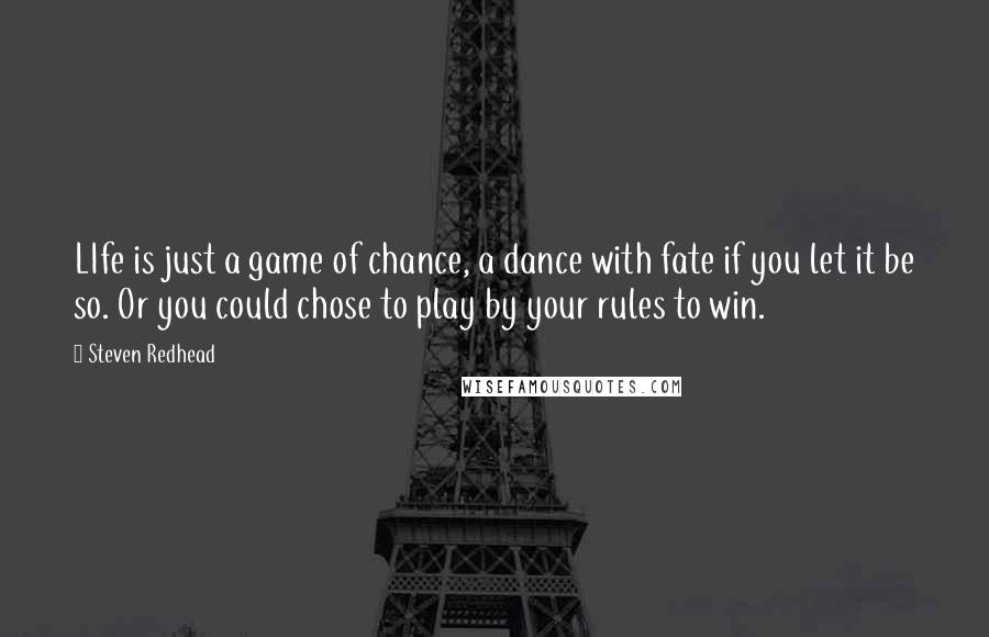 Steven Redhead Quotes: LIfe is just a game of chance, a dance with fate if you let it be so. Or you could chose to play by your rules to win.