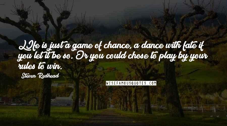 Steven Redhead Quotes: LIfe is just a game of chance, a dance with fate if you let it be so. Or you could chose to play by your rules to win.