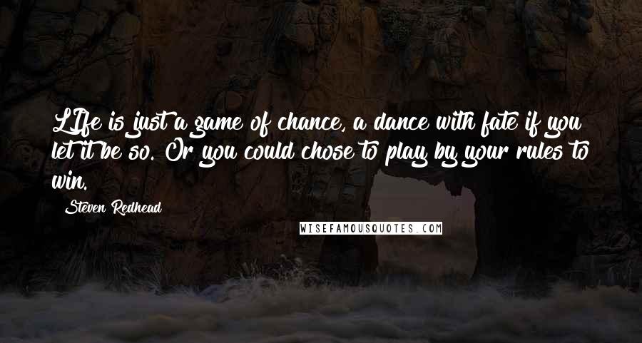 Steven Redhead Quotes: LIfe is just a game of chance, a dance with fate if you let it be so. Or you could chose to play by your rules to win.