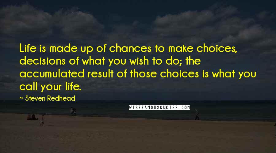 Steven Redhead Quotes: Life is made up of chances to make choices, decisions of what you wish to do; the accumulated result of those choices is what you call your life.
