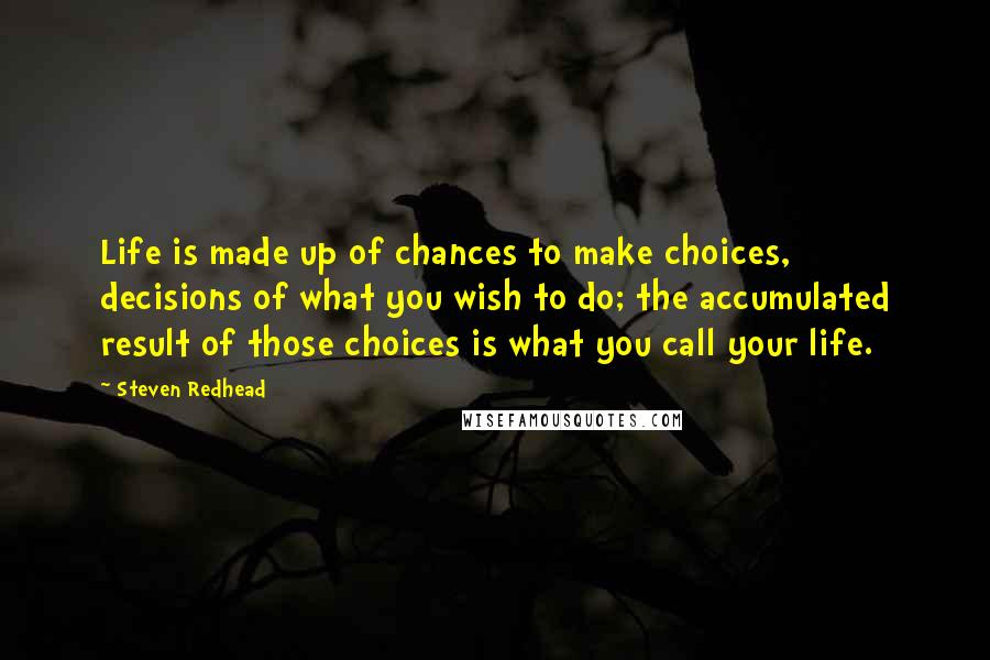 Steven Redhead Quotes: Life is made up of chances to make choices, decisions of what you wish to do; the accumulated result of those choices is what you call your life.