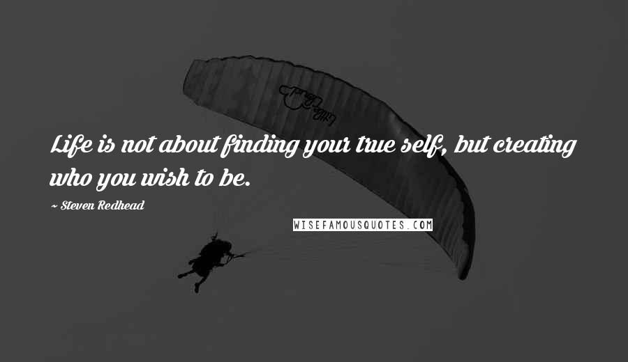 Steven Redhead Quotes: Life is not about finding your true self, but creating who you wish to be.