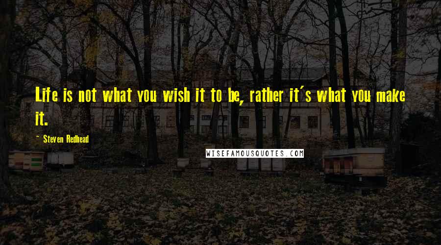 Steven Redhead Quotes: Life is not what you wish it to be, rather it's what you make it.