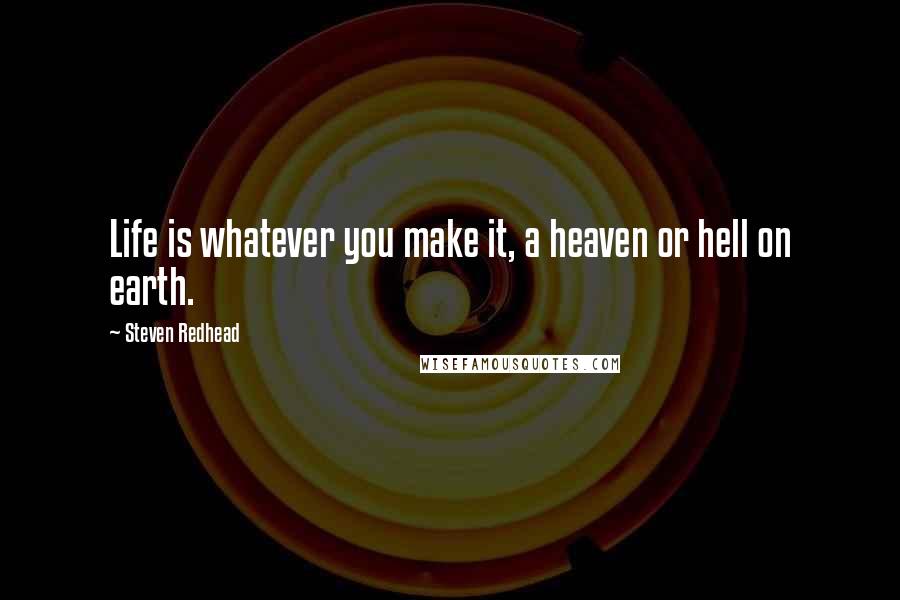 Steven Redhead Quotes: Life is whatever you make it, a heaven or hell on earth.