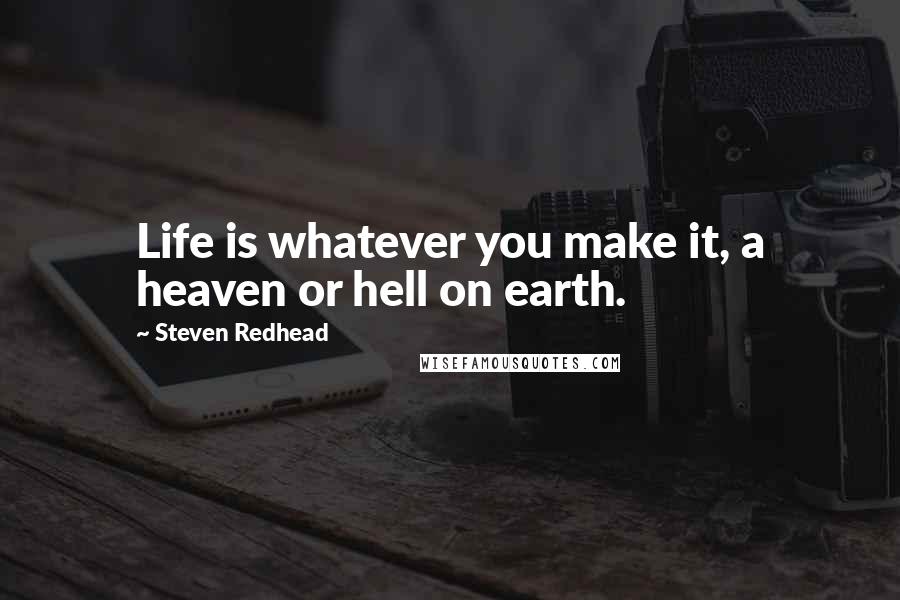 Steven Redhead Quotes: Life is whatever you make it, a heaven or hell on earth.