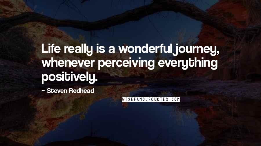 Steven Redhead Quotes: Life really is a wonderful journey, whenever perceiving everything positively.