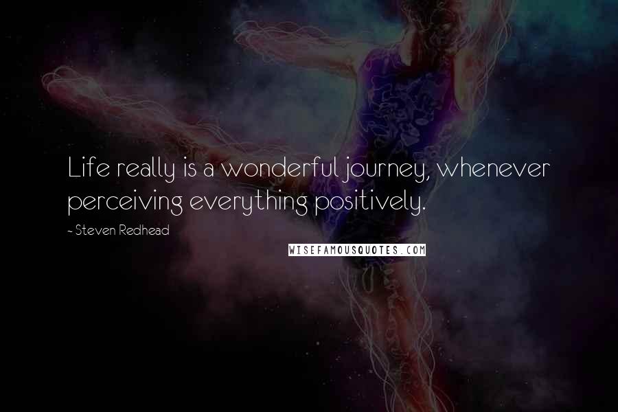 Steven Redhead Quotes: Life really is a wonderful journey, whenever perceiving everything positively.