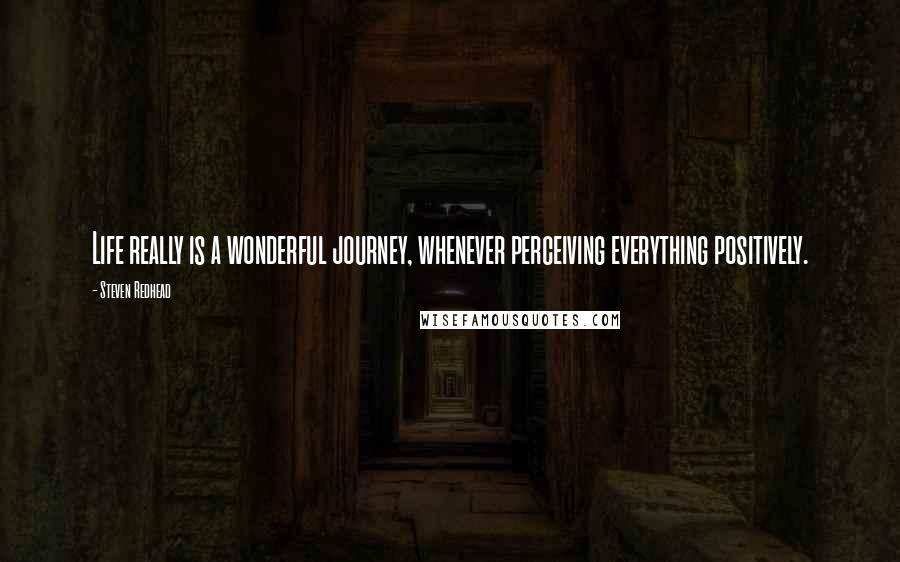 Steven Redhead Quotes: Life really is a wonderful journey, whenever perceiving everything positively.