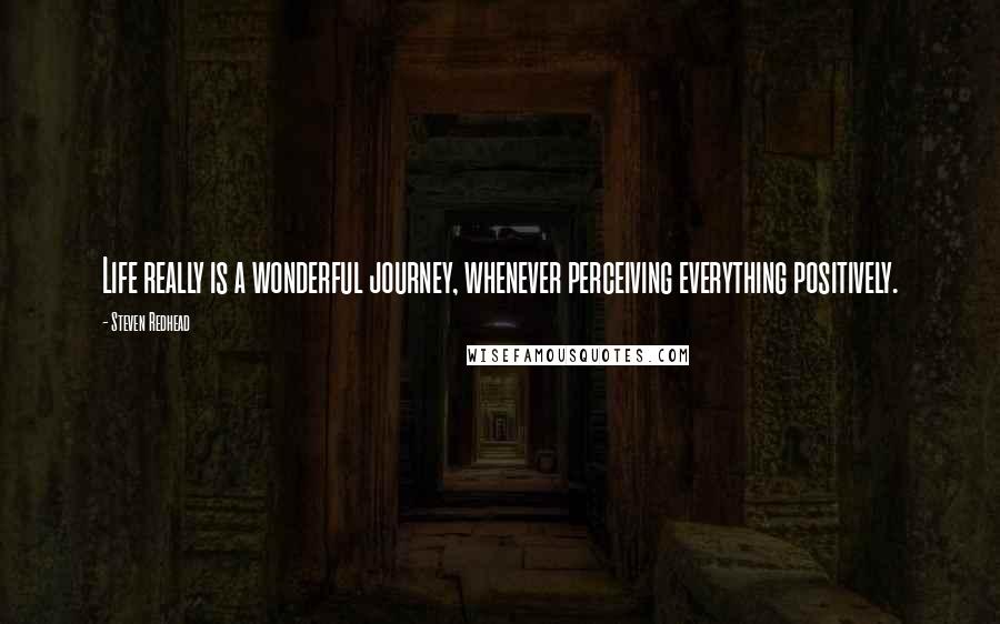 Steven Redhead Quotes: Life really is a wonderful journey, whenever perceiving everything positively.