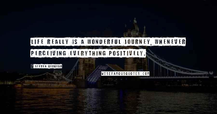 Steven Redhead Quotes: Life really is a wonderful journey, whenever perceiving everything positively.