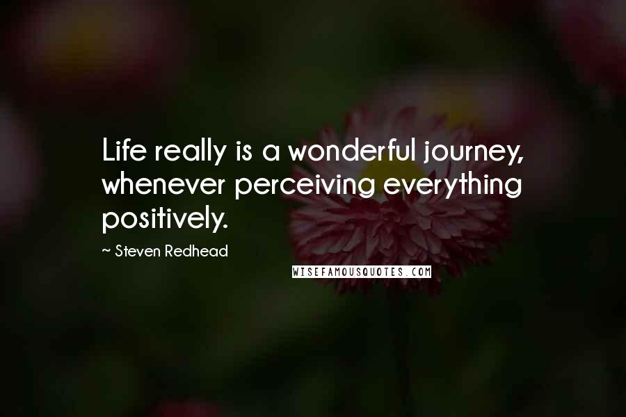 Steven Redhead Quotes: Life really is a wonderful journey, whenever perceiving everything positively.