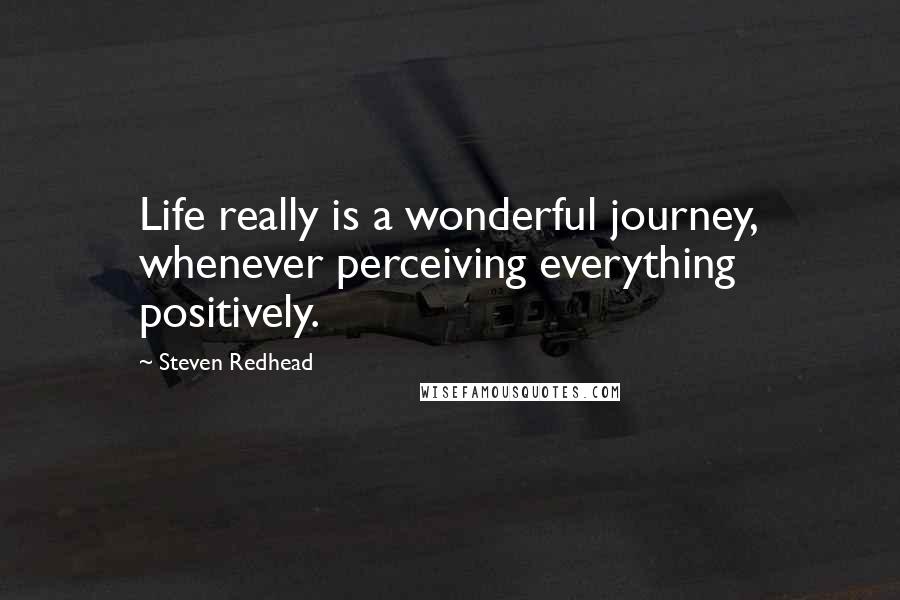Steven Redhead Quotes: Life really is a wonderful journey, whenever perceiving everything positively.