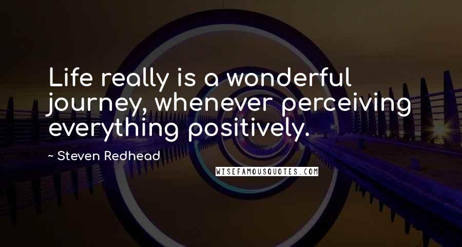 Steven Redhead Quotes: Life really is a wonderful journey, whenever perceiving everything positively.