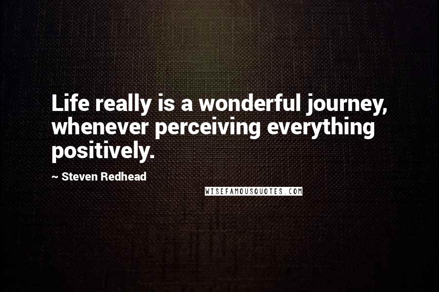 Steven Redhead Quotes: Life really is a wonderful journey, whenever perceiving everything positively.