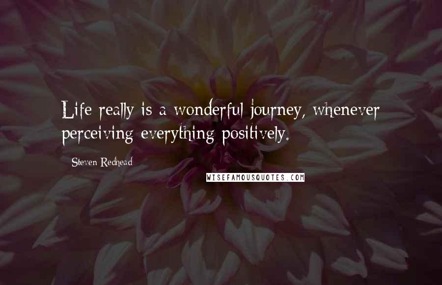 Steven Redhead Quotes: Life really is a wonderful journey, whenever perceiving everything positively.