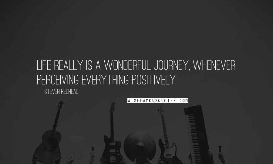 Steven Redhead Quotes: Life really is a wonderful journey, whenever perceiving everything positively.