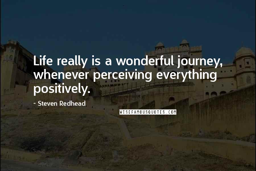 Steven Redhead Quotes: Life really is a wonderful journey, whenever perceiving everything positively.