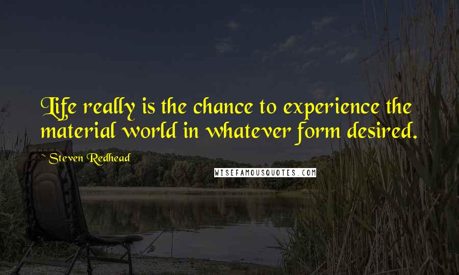 Steven Redhead Quotes: Life really is the chance to experience the material world in whatever form desired.