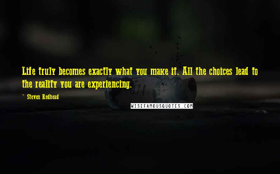 Steven Redhead Quotes: Life truly becomes exactly what you make it. All the choices lead to the reality you are experiencing.