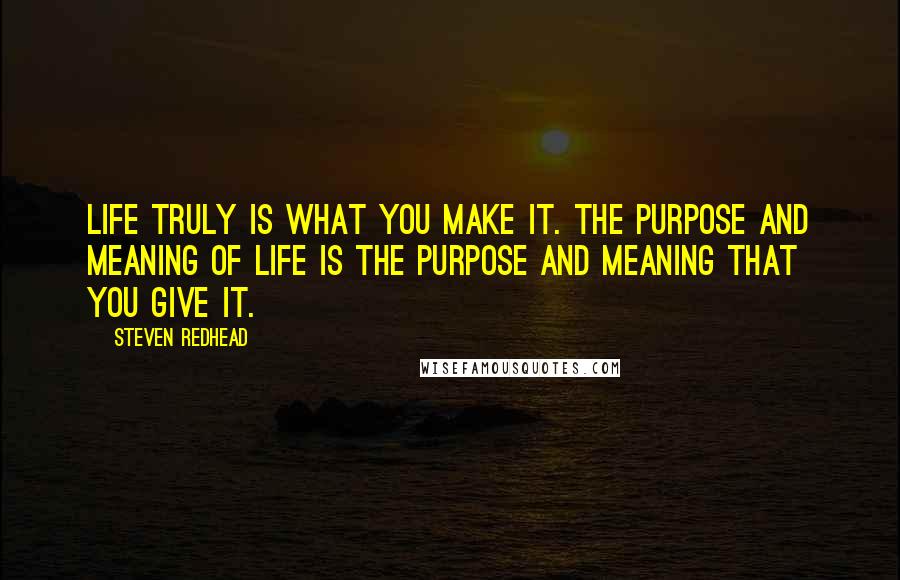 Steven Redhead Quotes: Life truly is what you make it. The purpose and meaning of life is the purpose and meaning that you give it.