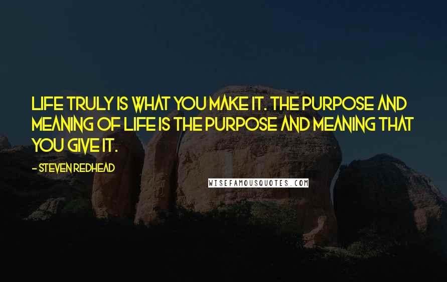 Steven Redhead Quotes: Life truly is what you make it. The purpose and meaning of life is the purpose and meaning that you give it.