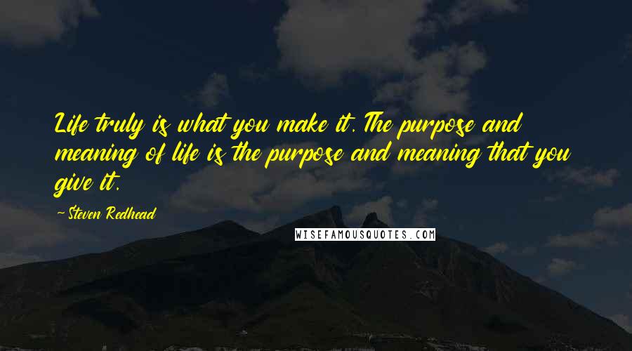 Steven Redhead Quotes: Life truly is what you make it. The purpose and meaning of life is the purpose and meaning that you give it.