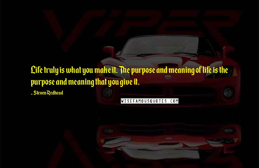 Steven Redhead Quotes: Life truly is what you make it. The purpose and meaning of life is the purpose and meaning that you give it.