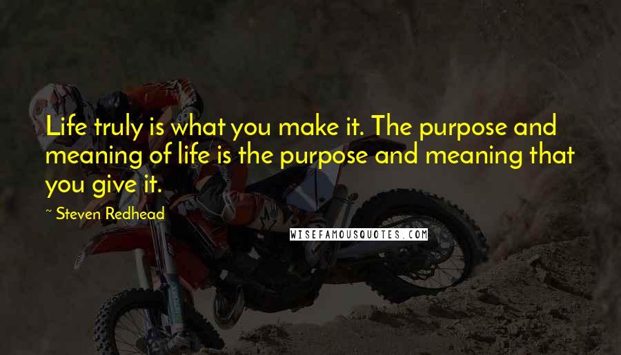 Steven Redhead Quotes: Life truly is what you make it. The purpose and meaning of life is the purpose and meaning that you give it.