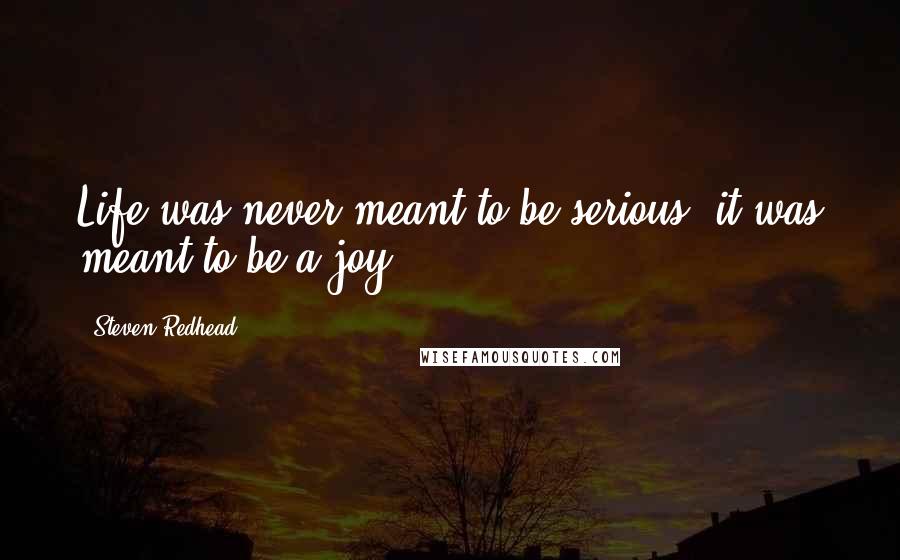 Steven Redhead Quotes: Life was never meant to be serious, it was meant to be a joy.