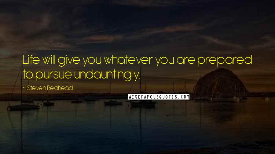 Steven Redhead Quotes: Life will give you whatever you are prepared to pursue undauntingly.