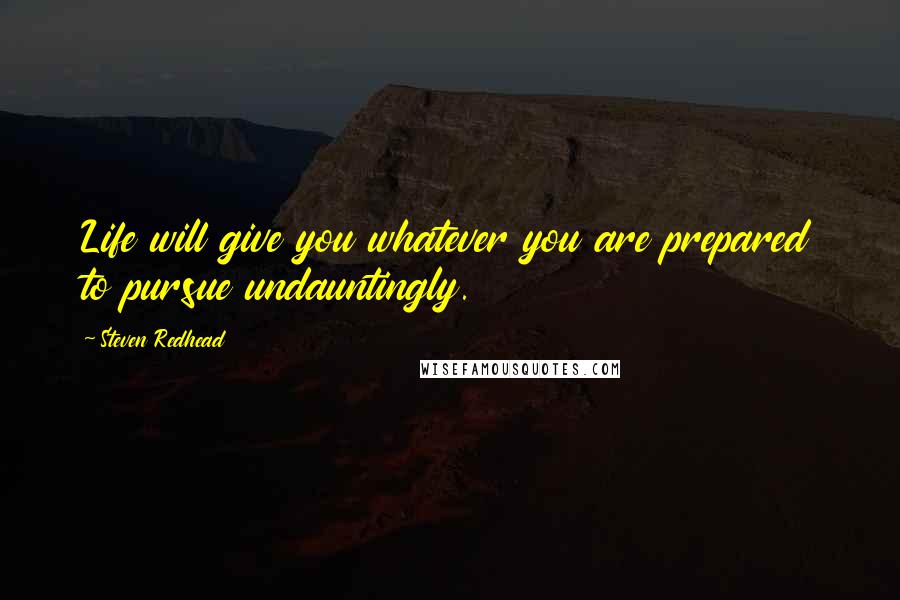 Steven Redhead Quotes: Life will give you whatever you are prepared to pursue undauntingly.