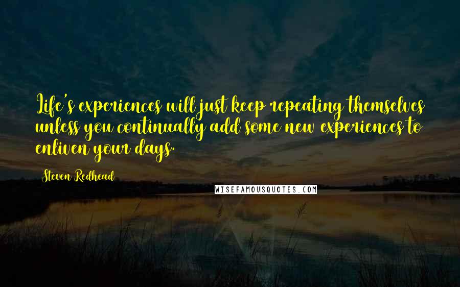 Steven Redhead Quotes: Life's experiences will just keep repeating themselves unless you continually add some new experiences to enliven your days.