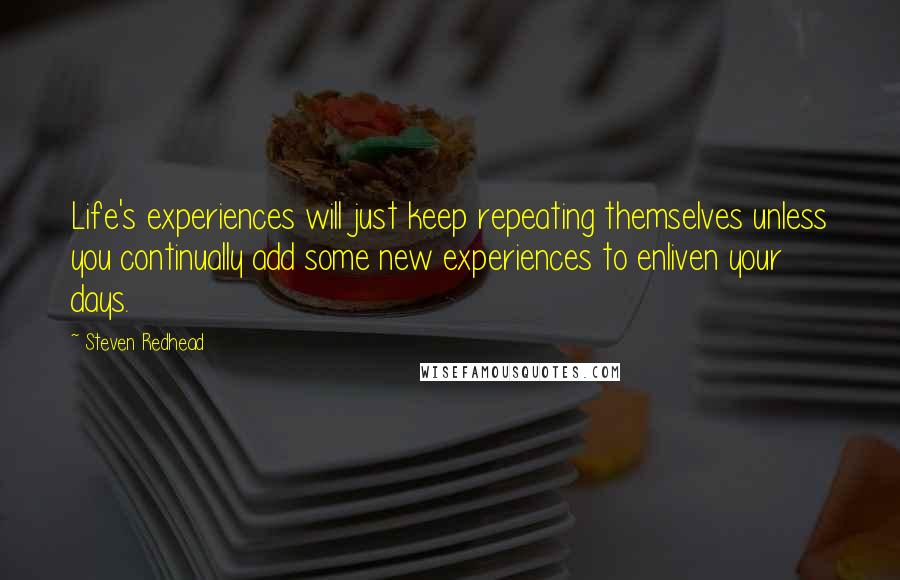 Steven Redhead Quotes: Life's experiences will just keep repeating themselves unless you continually add some new experiences to enliven your days.