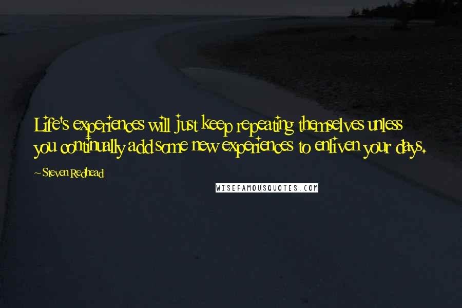 Steven Redhead Quotes: Life's experiences will just keep repeating themselves unless you continually add some new experiences to enliven your days.